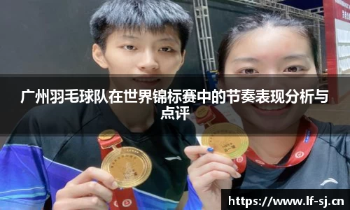 广州羽毛球队在世界锦标赛中的节奏表现分析与点评