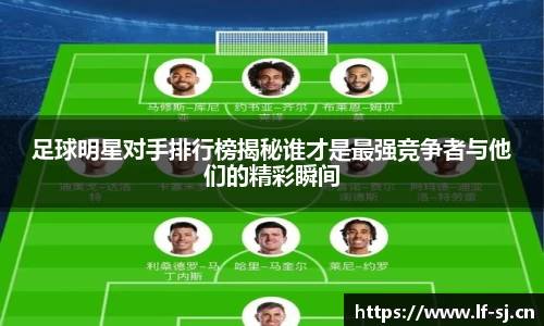 足球明星对手排行榜揭秘谁才是最强竞争者与他们的精彩瞬间